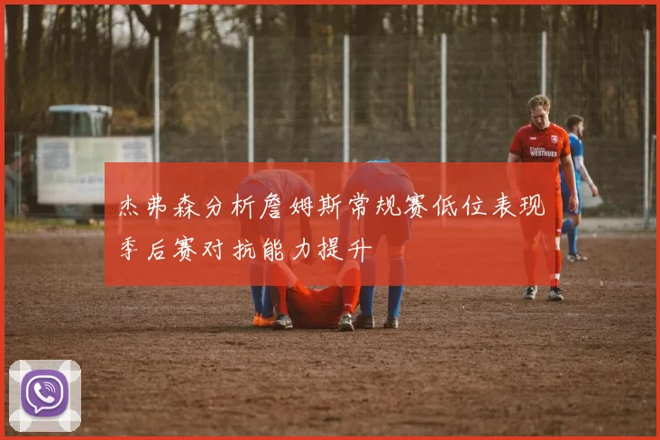 杰弗森分析詹姆斯常规赛低位表现季后赛对抗能力提升