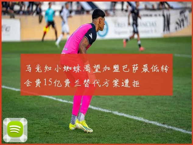 马竞知小蜘蛛渴望加盟巴萨最低转会费15亿费兰替代方案遭拒