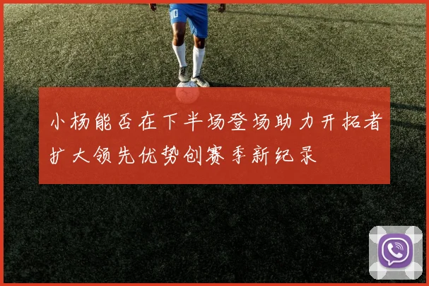 小杨能否在下半场登场助力开拓者扩大领先优势创赛季新纪录