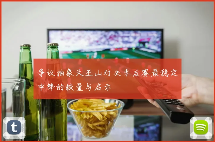争议抽象天王山对决季后赛最稳定中锋的较量与启示