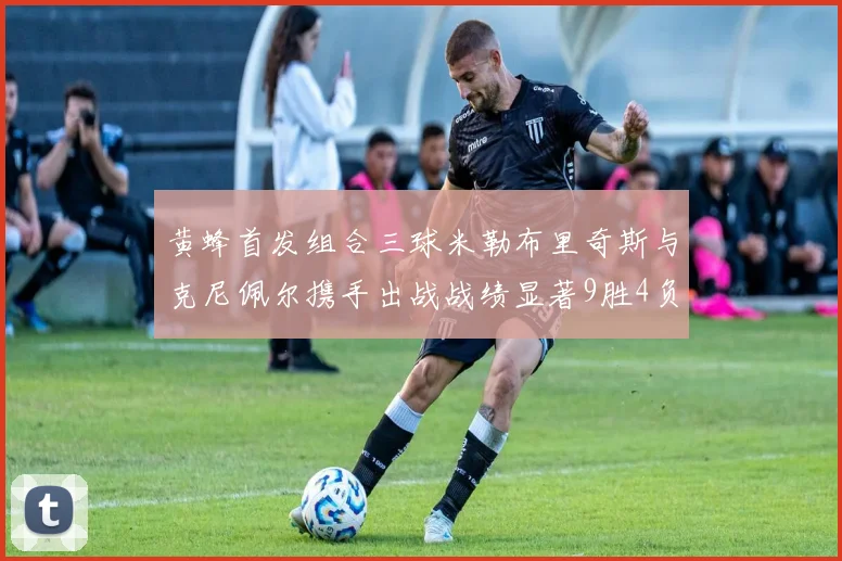 黄蜂首发组合三球米勒布里奇斯与克尼佩尔携手出战战绩显著9胜4负