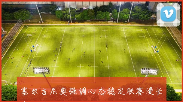 塞尔吉尼奥强调心态稳定联赛漫长期待追回失分