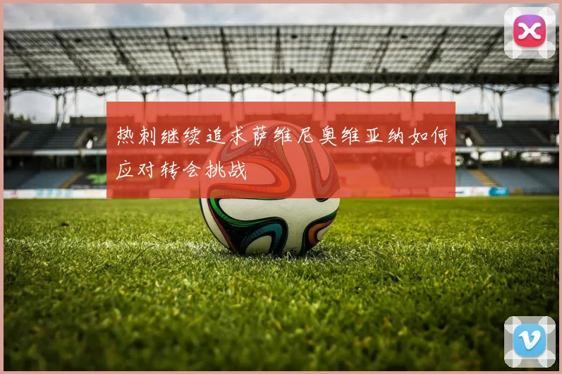 热刺继续追求萨维尼奥维亚纳如何应对转会挑战
