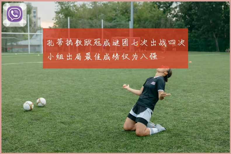 孔蒂执教欧冠成谜团七次出战四次小组出局最佳成绩仅为八强