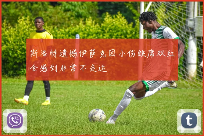 斯洛特遗憾伊萨克因小伤缺席双红会感到非常不走运