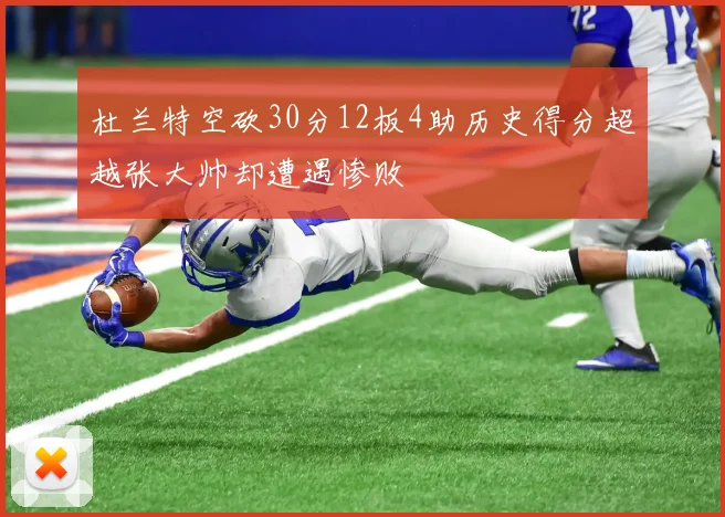 杜兰特空砍30分12板4助历史得分超越张大帅却遭遇惨败