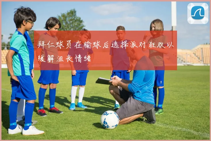 拜仁球员在输球后选择派对狂欢以缓解沮丧情绪