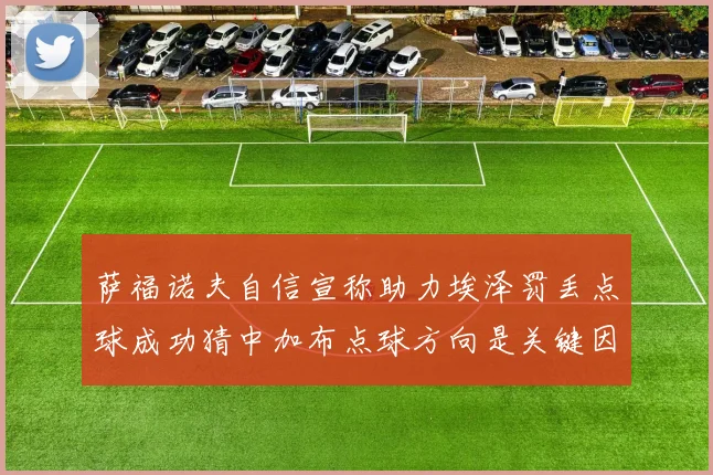 萨福诺夫自信宣称助力埃泽罚丢点球成功猜中加布点球方向是关键因素
