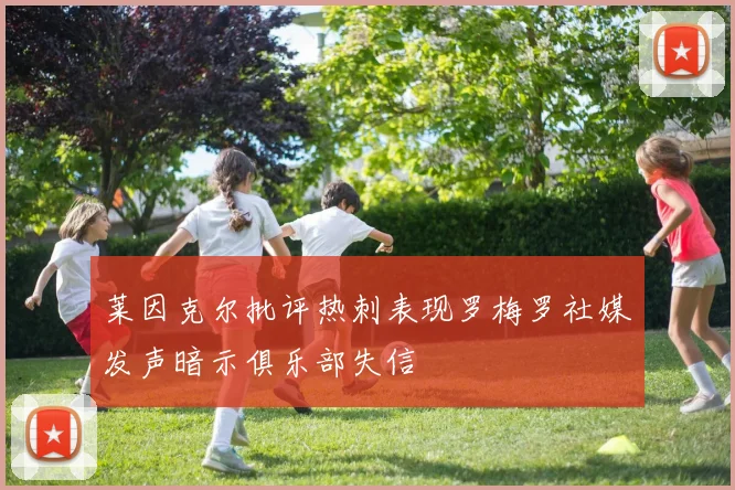 莱因克尔批评热刺表现罗梅罗社媒发声暗示俱乐部失信